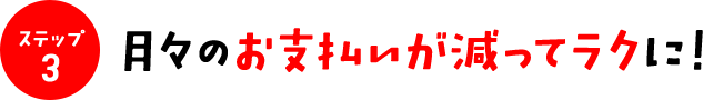 ステップ3　月々のお支払いが減ってラクに！